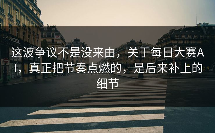 这波争议不是没来由，关于每日大赛AI，真正把节奏点燃的，是后来补上的细节