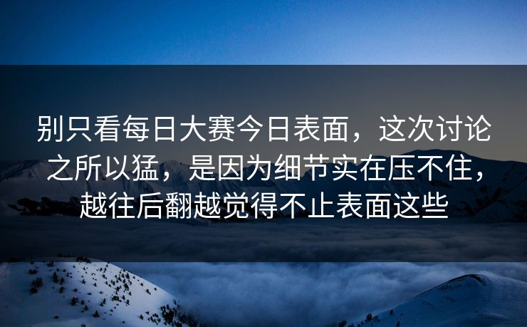 别只看每日大赛今日表面，这次讨论之所以猛，是因为细节实在压不住，越往后翻越觉得不止表面这些