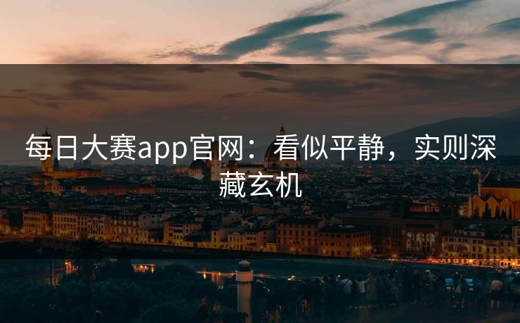 每日大赛app官网：看似平静，实则深藏玄机