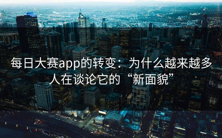 每日大赛app的转变：为什么越来越多人在谈论它的“新面貌”