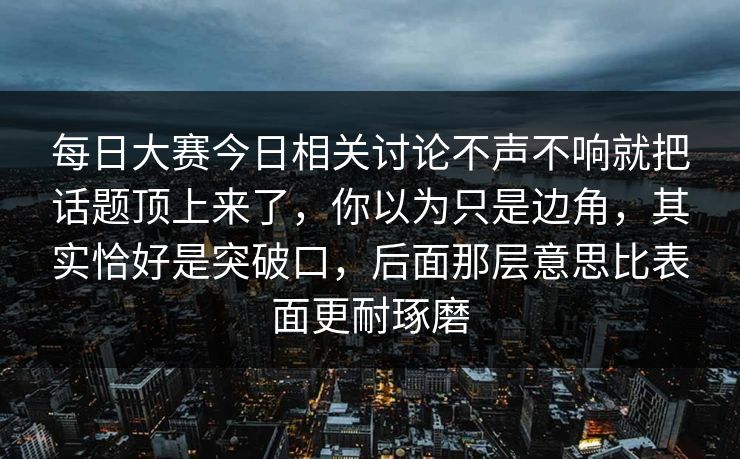 每日大赛今日相关讨论不声不响就把话题顶上来了，你以为只是边角，其实恰好是突破口，后面那层意思比表面更耐琢磨