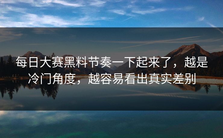 每日大赛黑料节奏一下起来了，越是冷门角度，越容易看出真实差别