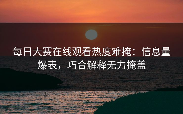 每日大赛在线观看热度难掩：信息量爆表，巧合解释无力掩盖