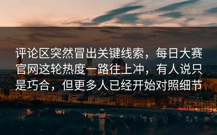 评论区突然冒出关键线索，每日大赛官网这轮热度一路往上冲，有人说只是巧合，但更多人已经开始对照细节