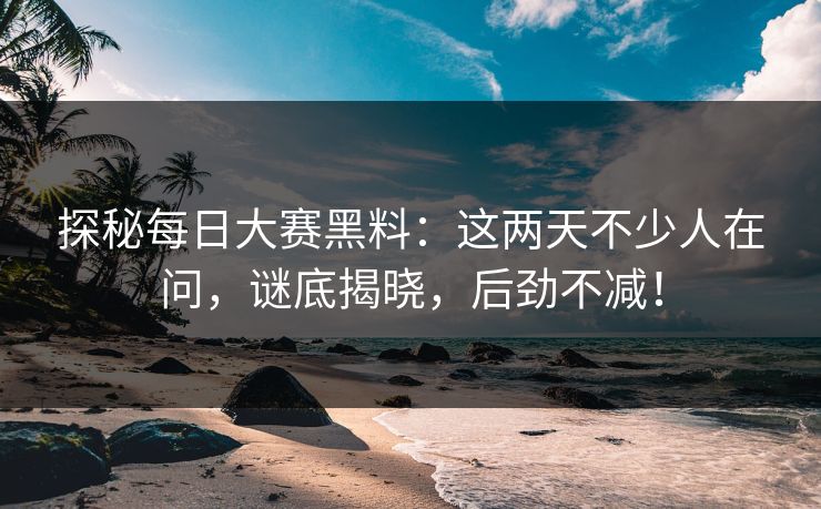 探秘每日大赛黑料：这两天不少人在问，谜底揭晓，后劲不减！