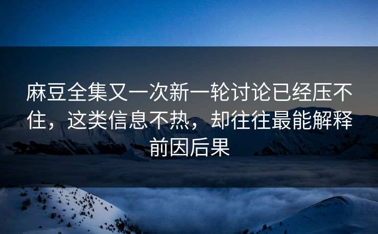 麻豆全集又一次新一轮讨论已经压不住，这类信息不热，却往往最能解释前因后果