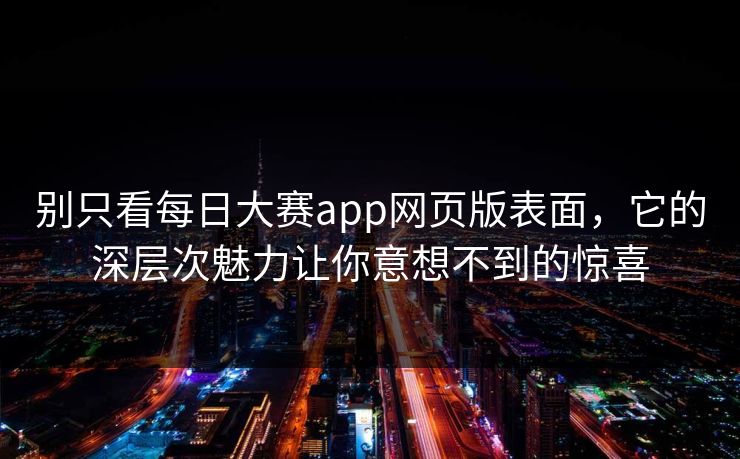 别只看每日大赛app网页版表面，它的深层次魅力让你意想不到的惊喜