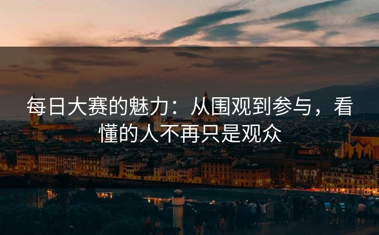 每日大赛的魅力：从围观到参与，看懂的人不再只是观众