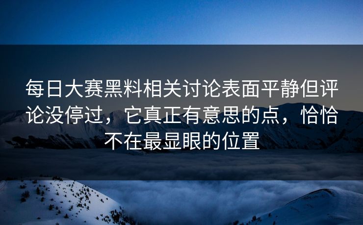 每日大赛黑料相关讨论表面平静但评论没停过，它真正有意思的点，恰恰不在最显眼的位置