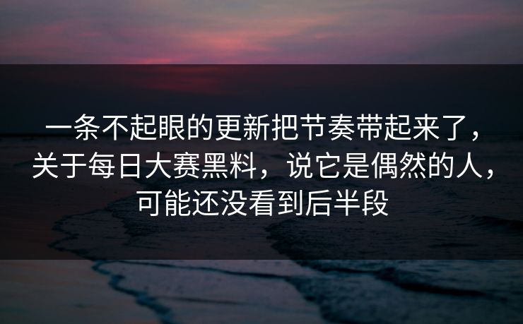 一条不起眼的更新把节奏带起来了，关于每日大赛黑料，说它是偶然的人，可能还没看到后半段