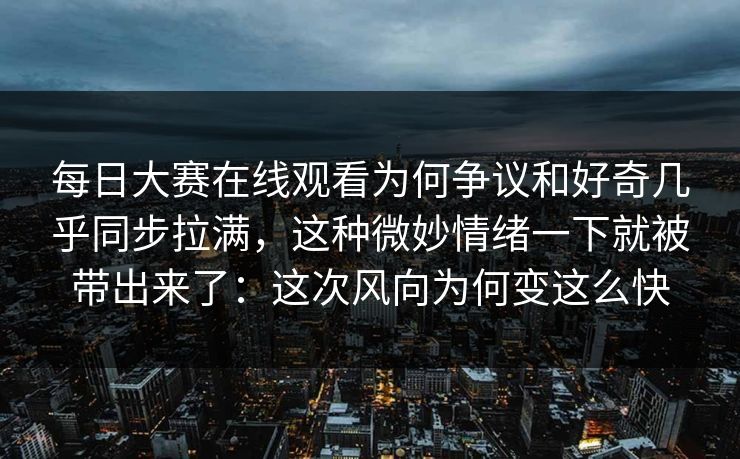 每日大赛在线观看为何争议和好奇几乎同步拉满，这种微妙情绪一下就被带出来了：这次风向为何变这么快