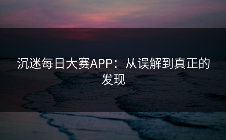 沉迷每日大赛APP：从误解到真正的发现