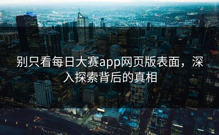 别只看每日大赛app网页版表面，深入探索背后的真相