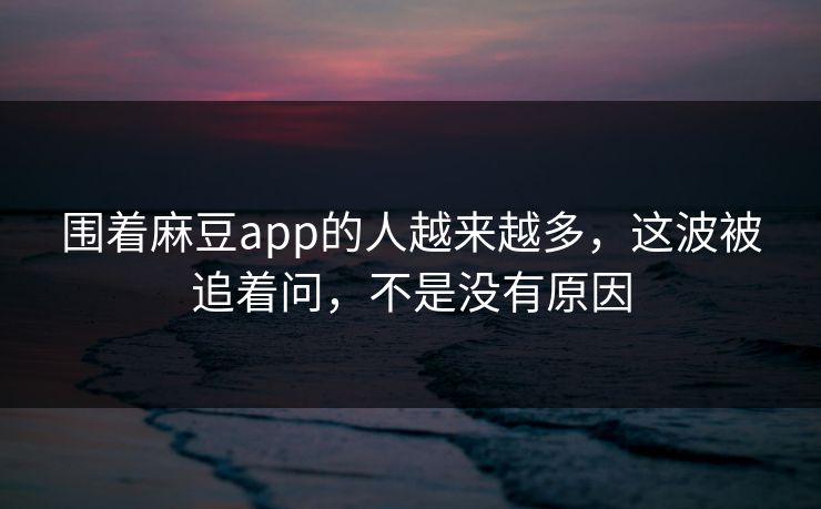 围着麻豆app的人越来越多，这波被追着问，不是没有原因
