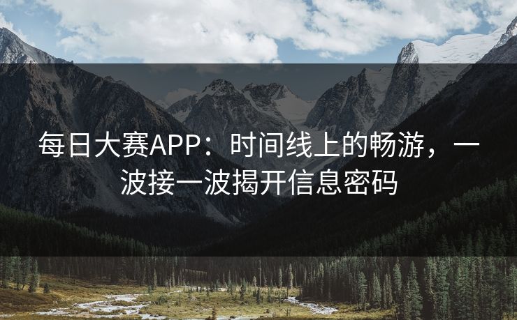 每日大赛APP：时间线上的畅游，一波接一波揭开信息密码
