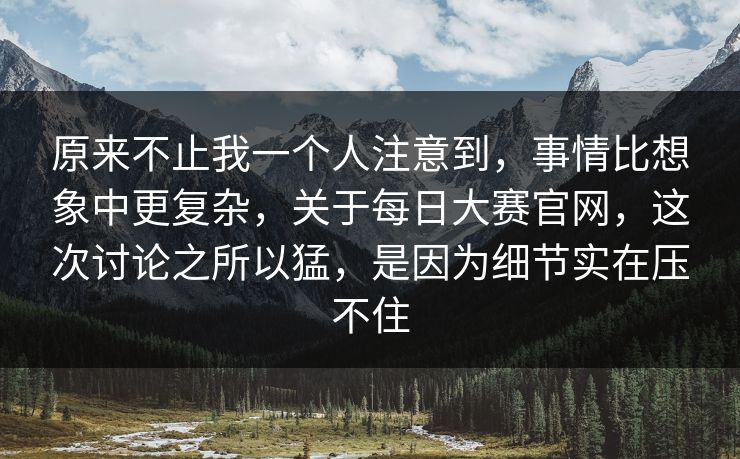 原来不止我一个人注意到，事情比想象中更复杂，关于每日大赛官网，这次讨论之所以猛，是因为细节实在压不住