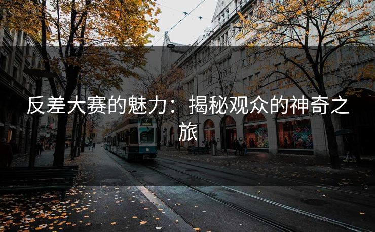 反差大赛的魅力：揭秘观众的神奇之旅
