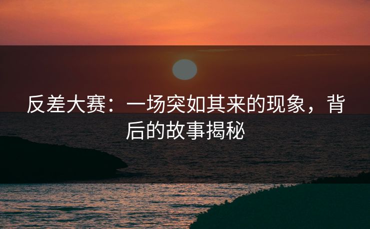 反差大赛：一场突如其来的现象，背后的故事揭秘