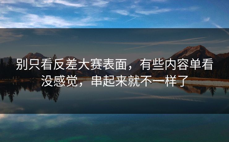 别只看反差大赛表面，有些内容单看没感觉，串起来就不一样了