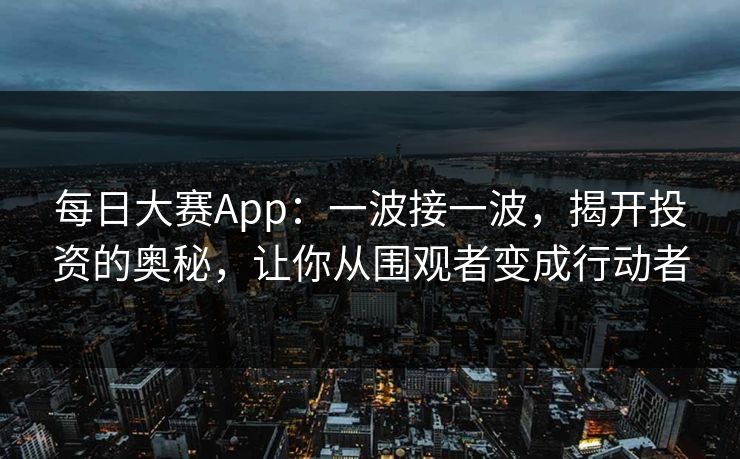 每日大赛App：一波接一波，揭开投资的奥秘，让你从围观者变成行动者