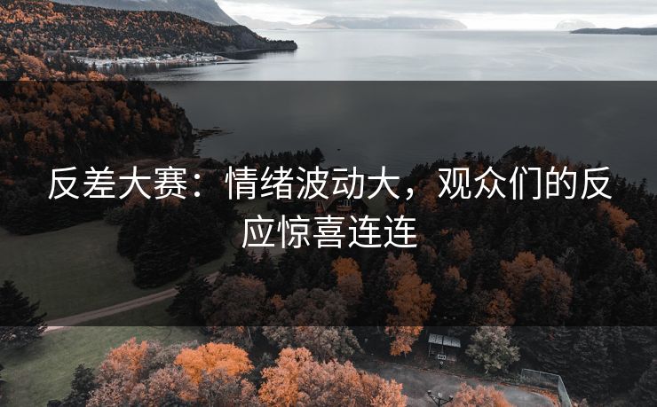 反差大赛：情绪波动大，观众们的反应惊喜连连