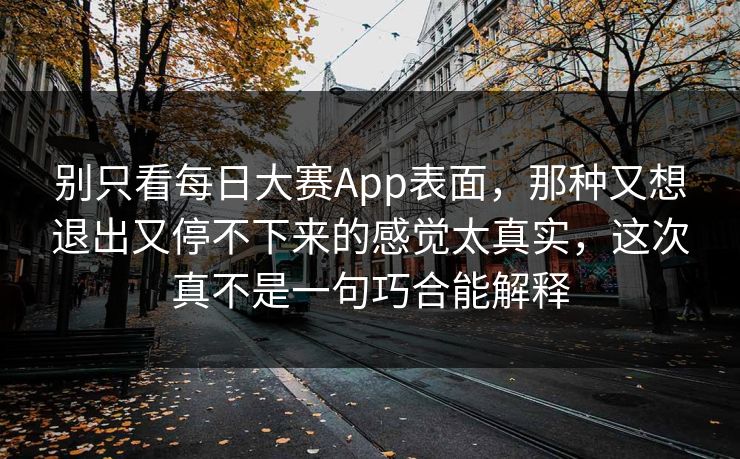 别只看每日大赛App表面，那种又想退出又停不下来的感觉太真实，这次真不是一句巧合能解释