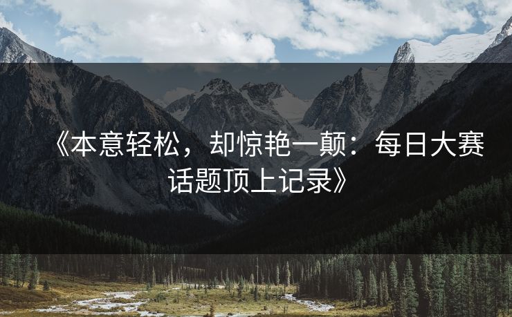 《本意轻松，却惊艳一颠：每日大赛话题顶上记录》