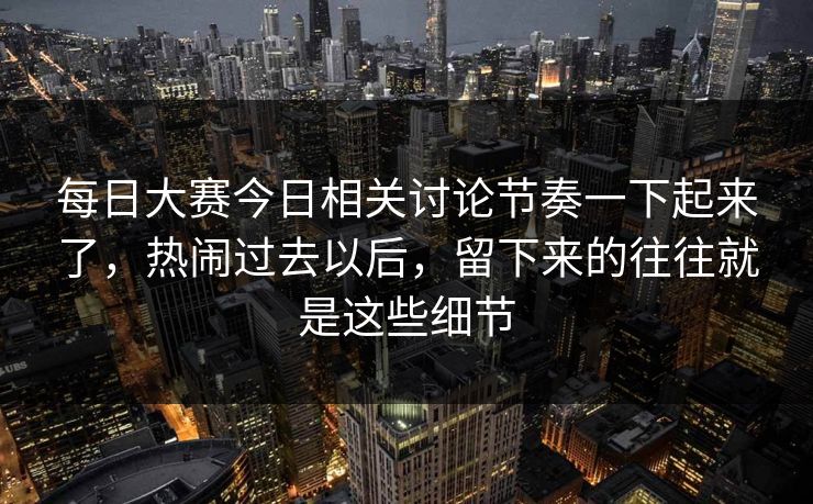 每日大赛今日相关讨论节奏一下起来了，热闹过去以后，留下来的往往就是这些细节