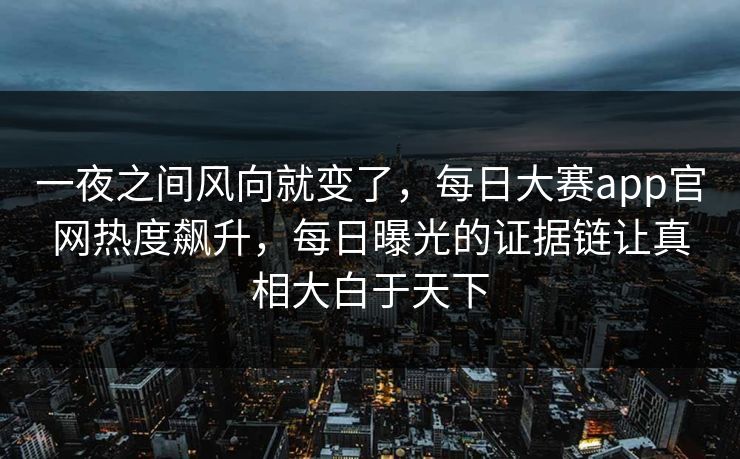 一夜之间风向就变了，每日大赛app官网热度飙升，每日曝光的证据链让真相大白于天下