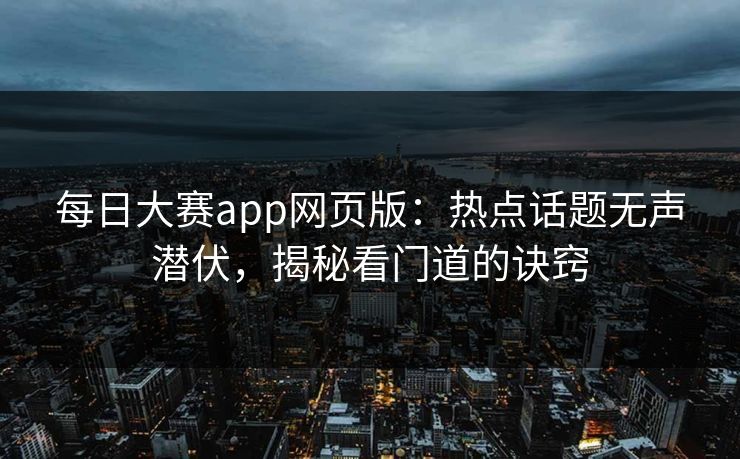 每日大赛app网页版：热点话题无声潜伏，揭秘看门道的诀窍