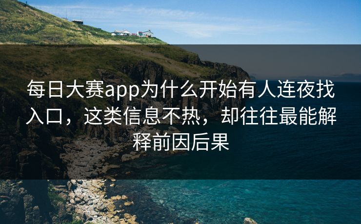 每日大赛app为什么开始有人连夜找入口，这类信息不热，却往往最能解释前因后果