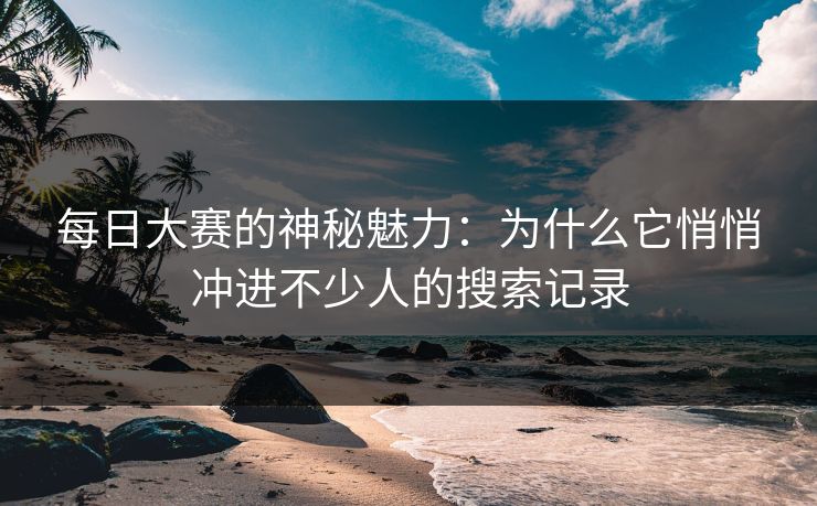 每日大赛的神秘魅力：为什么它悄悄冲进不少人的搜索记录