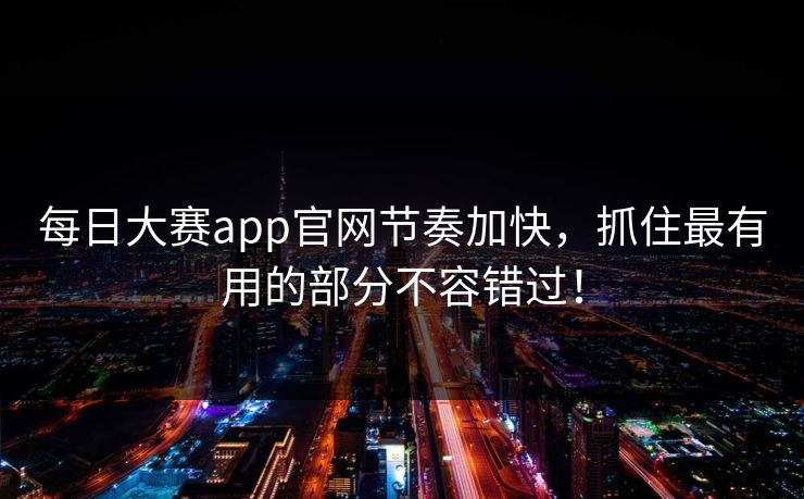 每日大赛app官网节奏加快，抓住最有用的部分不容错过！