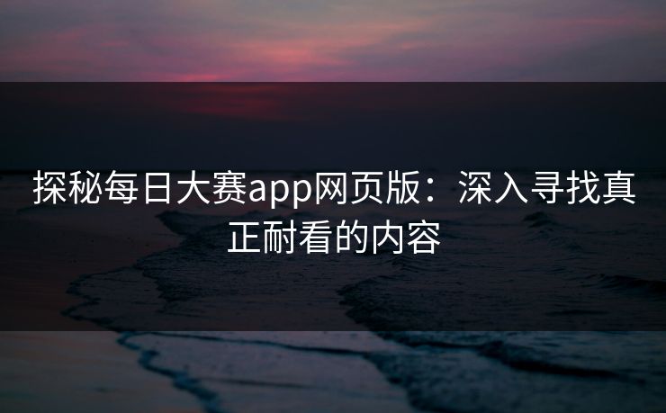 探秘每日大赛app网页版：深入寻找真正耐看的内容