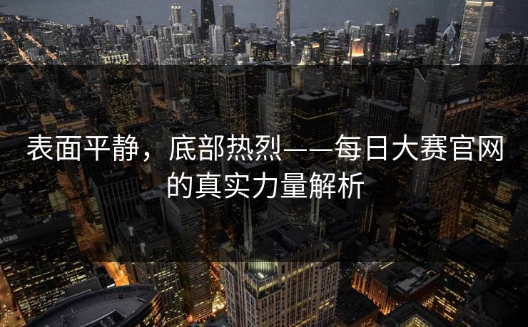 表面平静，底部热烈——每日大赛官网的真实力量解析
