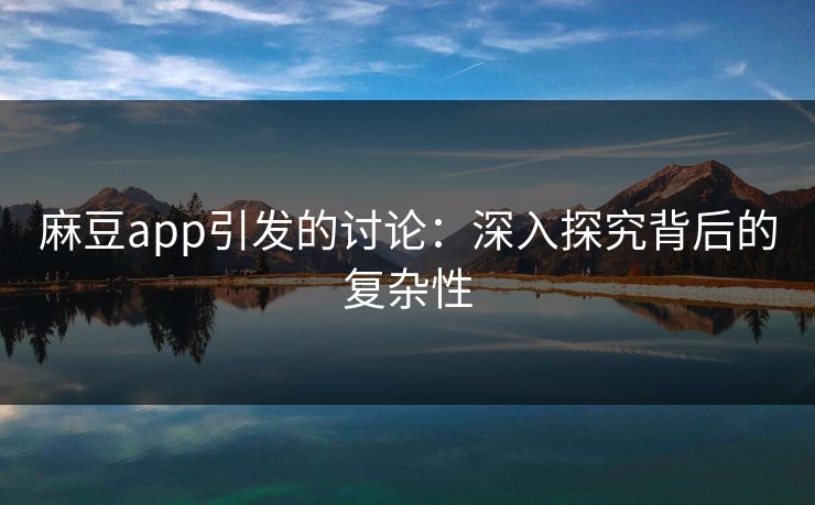 麻豆app引发的讨论：深入探究背后的复杂性
