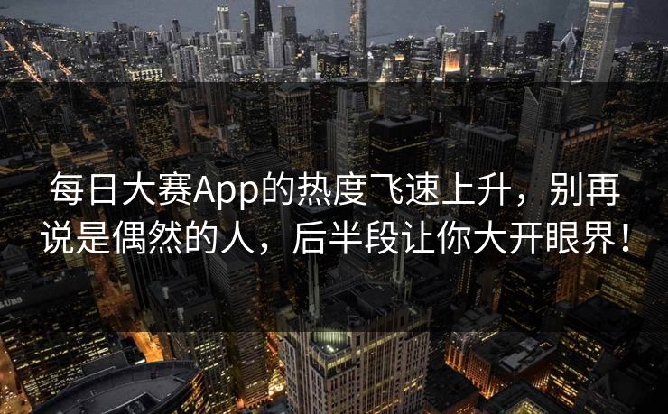 每日大赛App的热度飞速上升，别再说是偶然的人，后半段让你大开眼界！