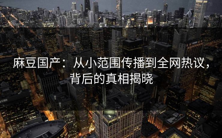 麻豆国产：从小范围传播到全网热议，背后的真相揭晓