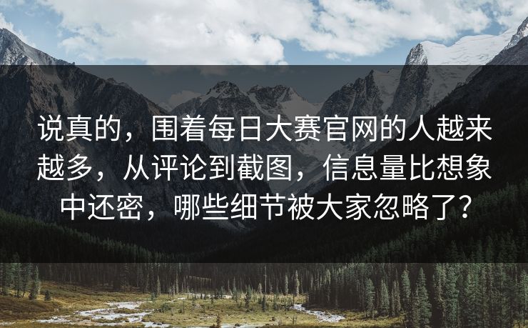 说真的，围着每日大赛官网的人越来越多，从评论到截图，信息量比想象中还密，哪些细节被大家忽略了？