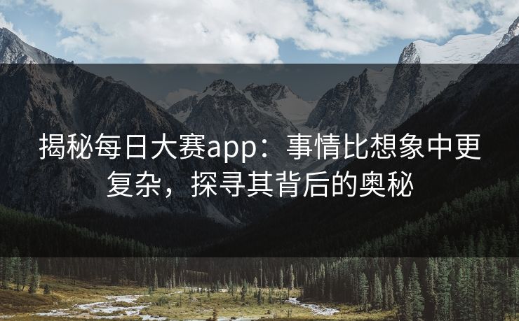 揭秘每日大赛app：事情比想象中更复杂，探寻其背后的奥秘