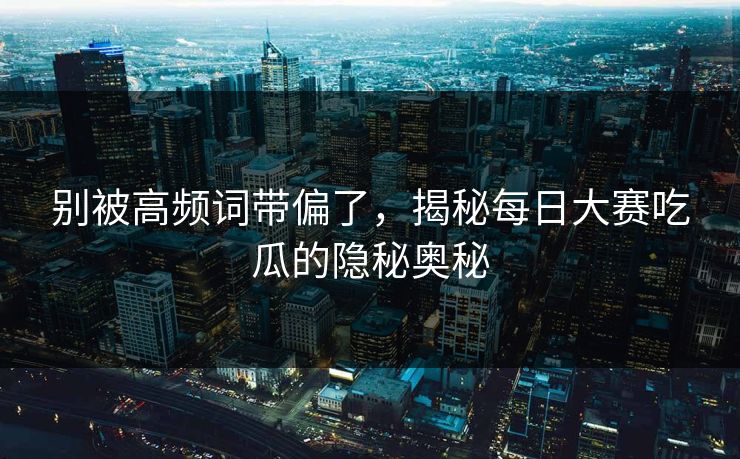 别被高频词带偏了，揭秘每日大赛吃瓜的隐秘奥秘