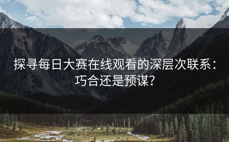 探寻每日大赛在线观看的深层次联系：巧合还是预谋？