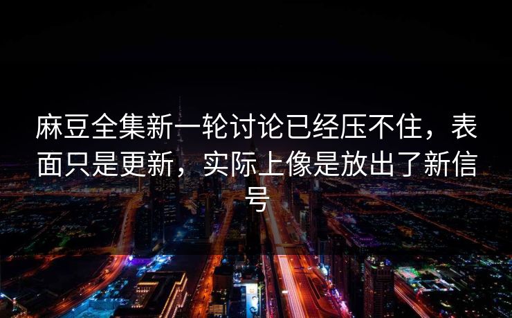 麻豆全集新一轮讨论已经压不住，表面只是更新，实际上像是放出了新信号