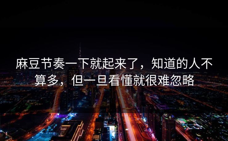 麻豆节奏一下就起来了，知道的人不算多，但一旦看懂就很难忽略