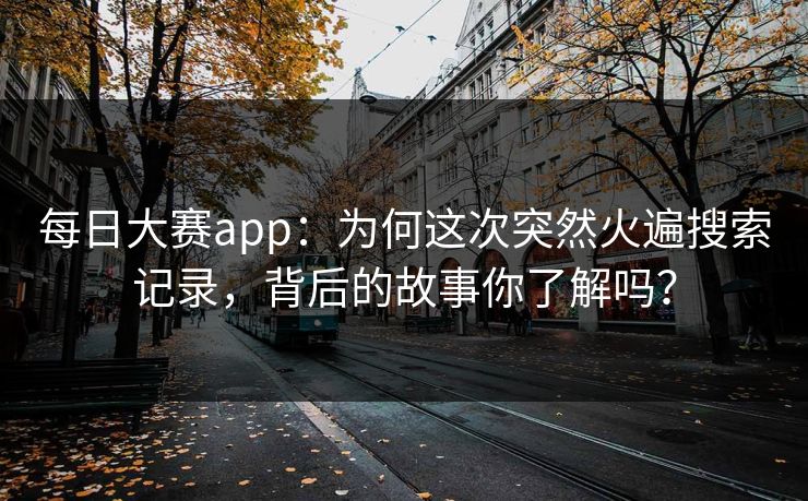 每日大赛app：为何这次突然火遍搜索记录，背后的故事你了解吗？
