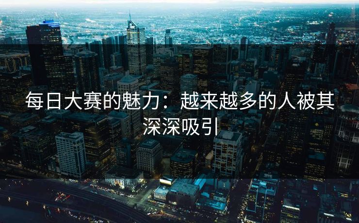 每日大赛的魅力：越来越多的人被其深深吸引