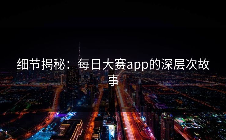 细节揭秘：每日大赛app的深层次故事