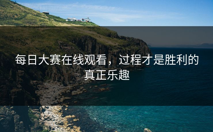 每日大赛在线观看，过程才是胜利的真正乐趣