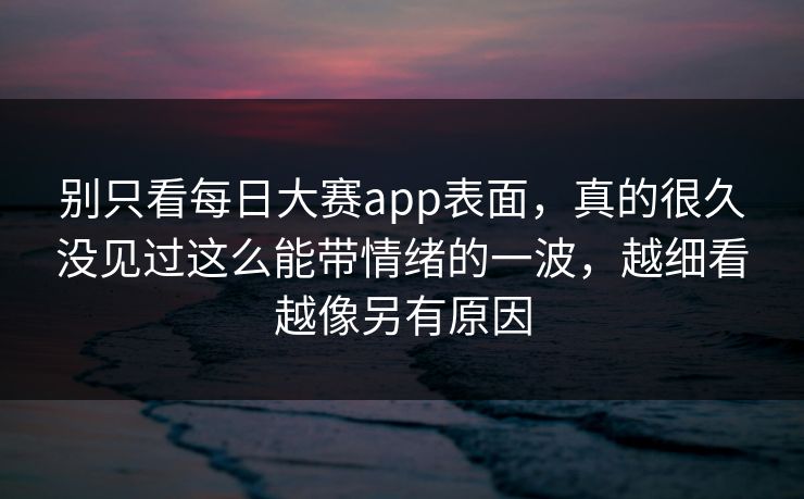 别只看每日大赛app表面，真的很久没见过这么能带情绪的一波，越细看越像另有原因