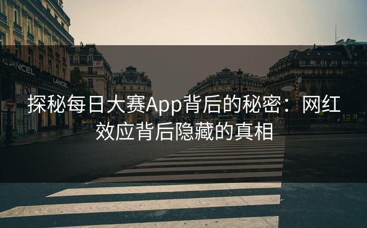 探秘每日大赛App背后的秘密：网红效应背后隐藏的真相